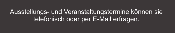 Ausstellungs- und Veranstaltungstermine können sie telefonisch oder per E-Mail erfragen.